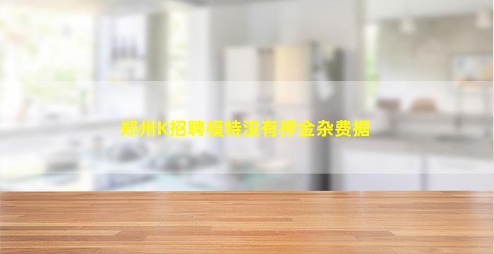 郑州K招聘模特没有押金杂费据